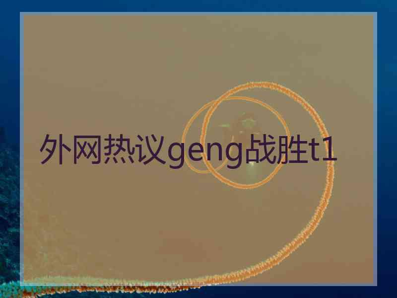 外网热议geng战胜t1