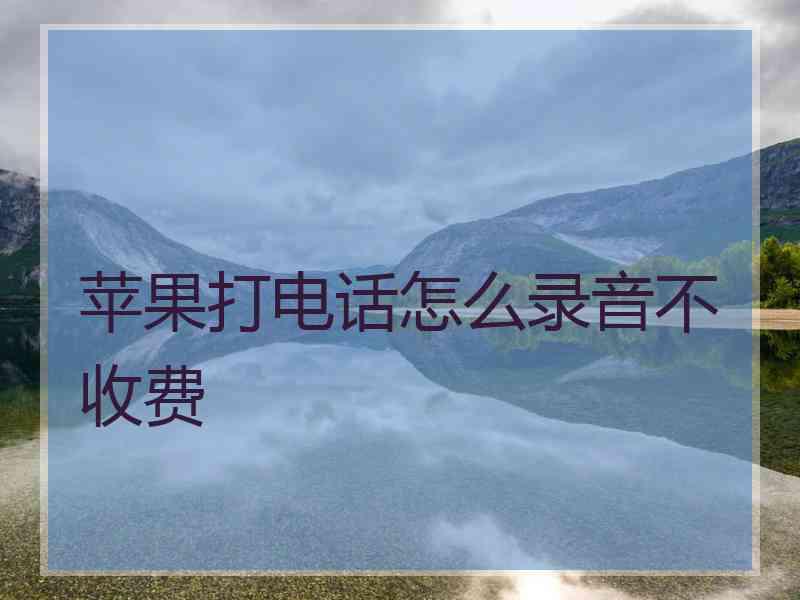 苹果打电话怎么录音不收费