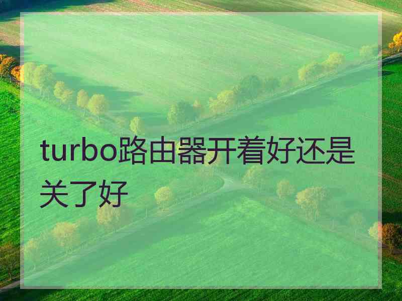 turbo路由器开着好还是关了好