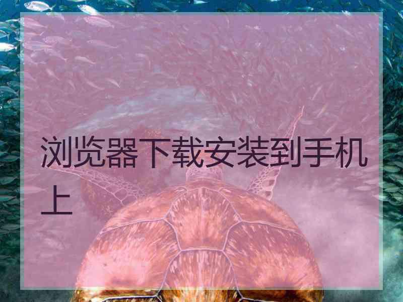 浏览器下载安装到手机上