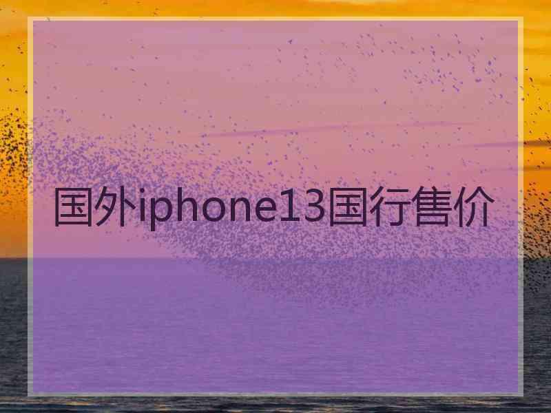 国外iphone13国行售价