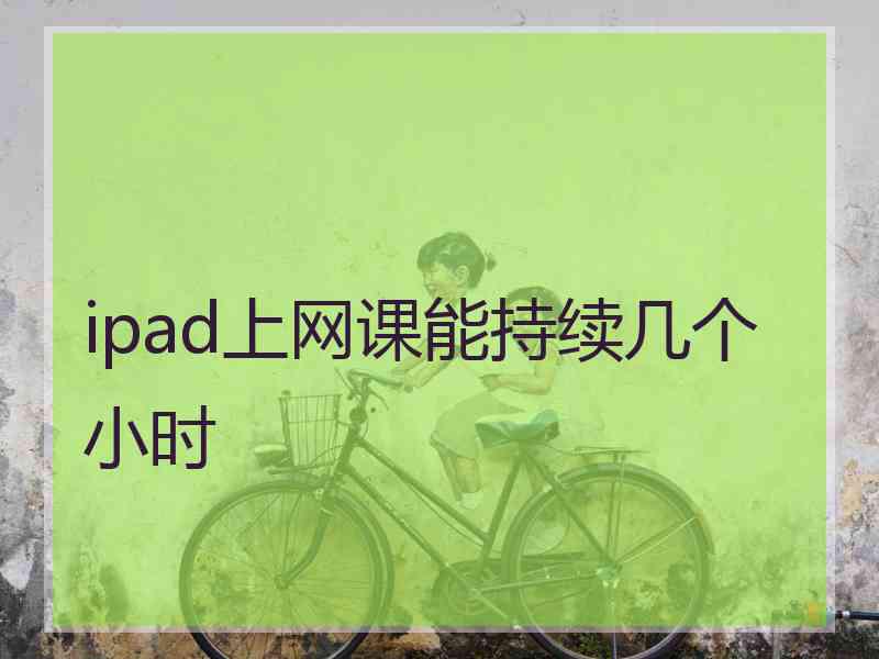 ipad上网课能持续几个小时