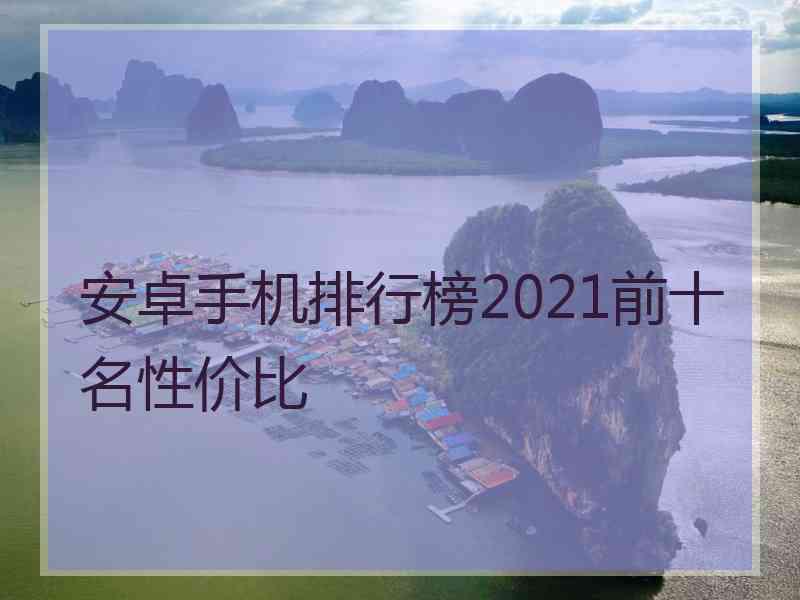 安卓手机排行榜2021前十名性价比