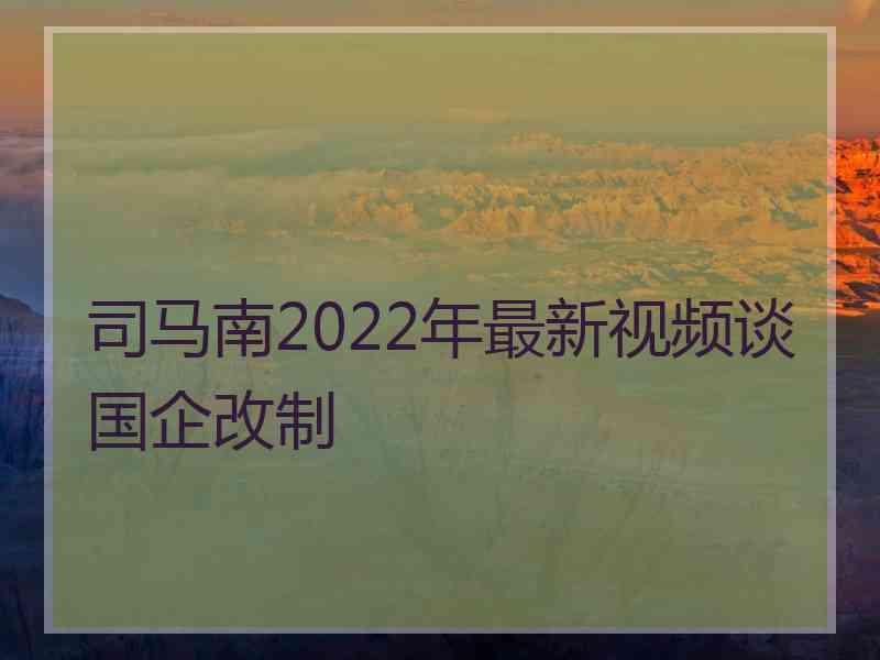 司马南2022年最新视频谈国企改制