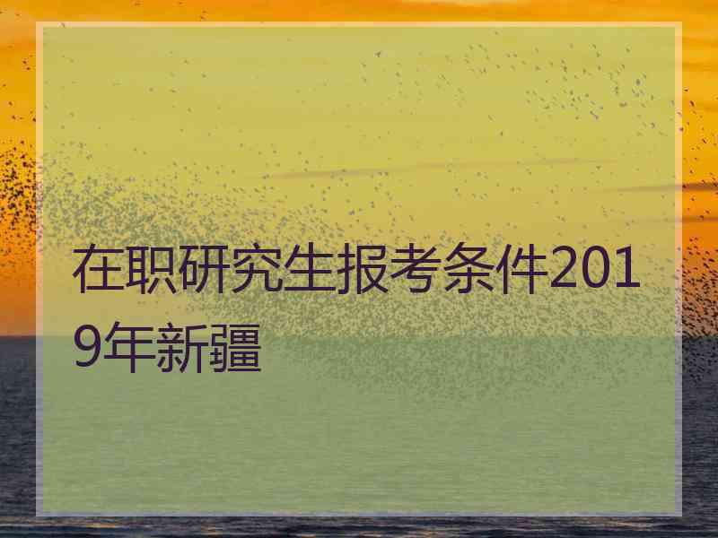 在职研究生报考条件2019年新疆