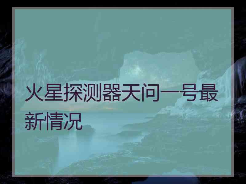 火星探测器天问一号最新情况