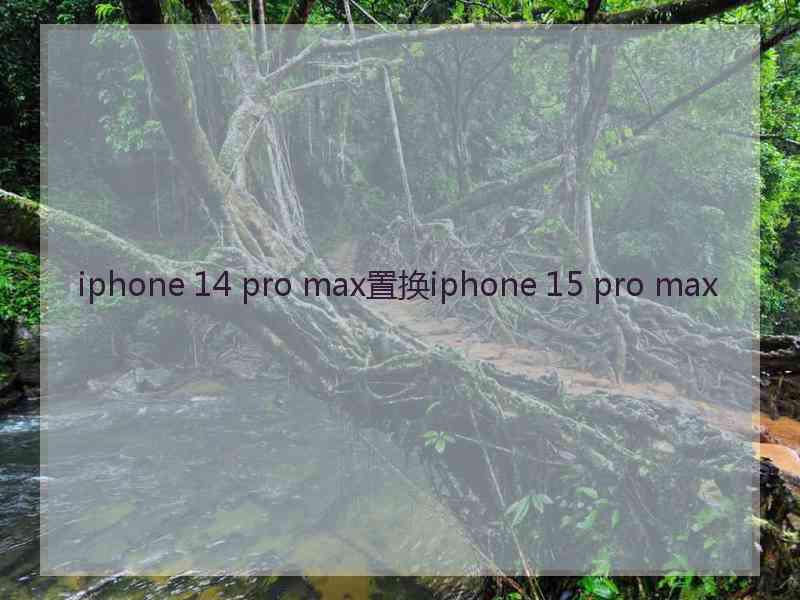 iphone 14 pro max置换iphone 15 pro max