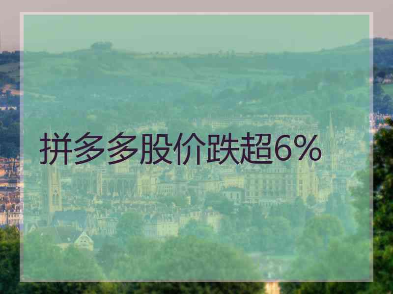 拼多多股价跌超6%