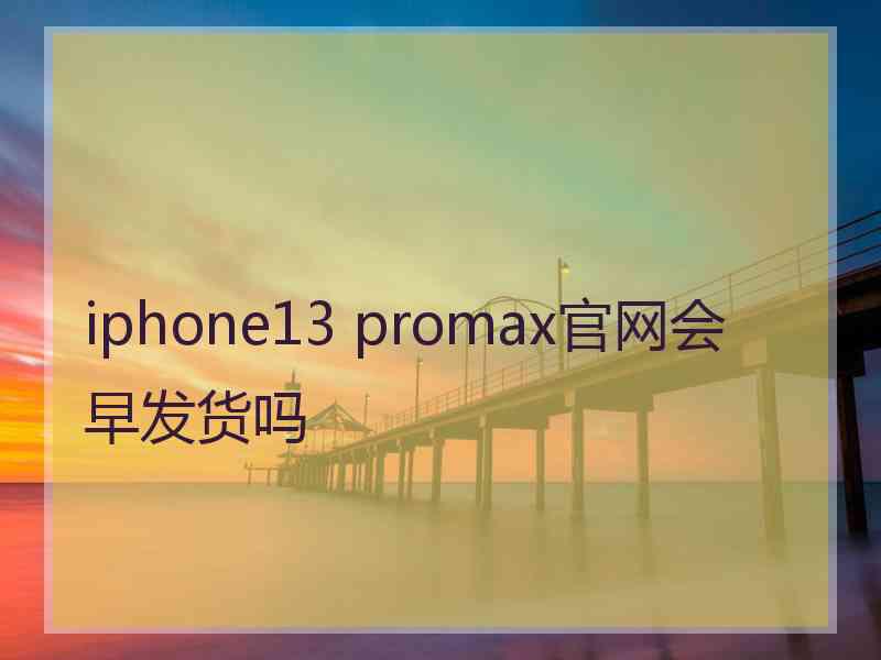 iphone13 promax官网会早发货吗