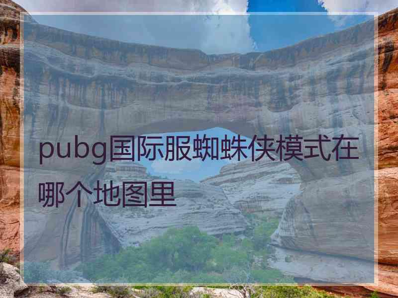 pubg国际服蜘蛛侠模式在哪个地图里