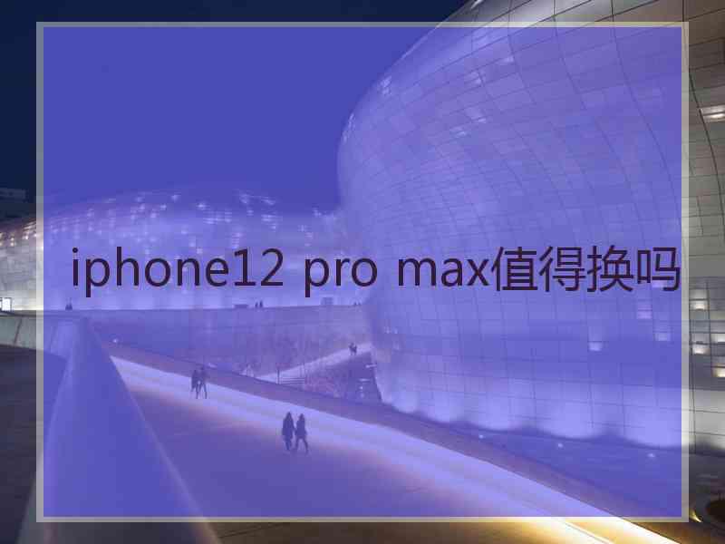 iphone12 pro max值得换吗