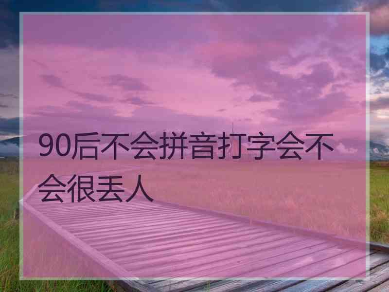 90后不会拼音打字会不会很丢人