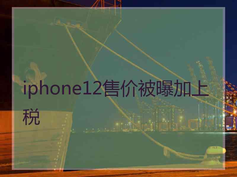 iphone12售价被曝加上税