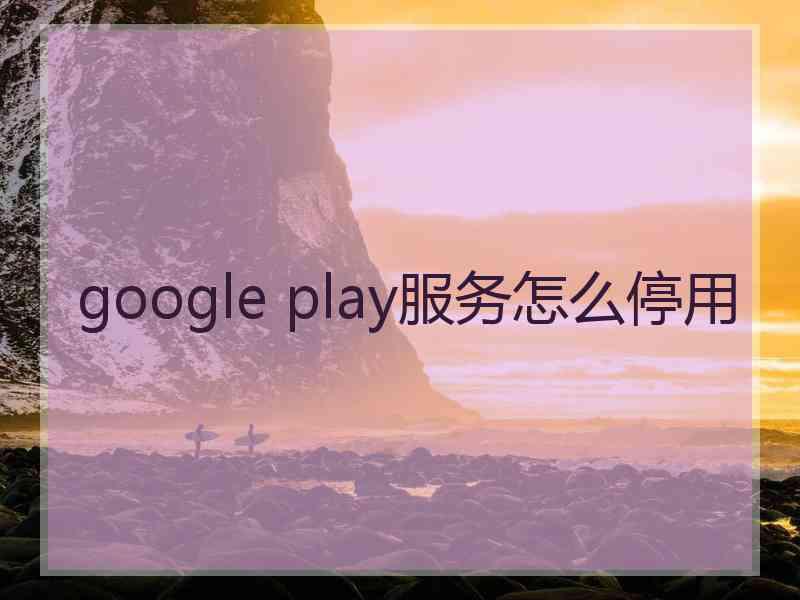 google play服务怎么停用