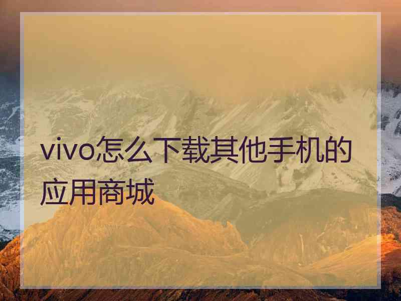 vivo怎么下载其他手机的应用商城