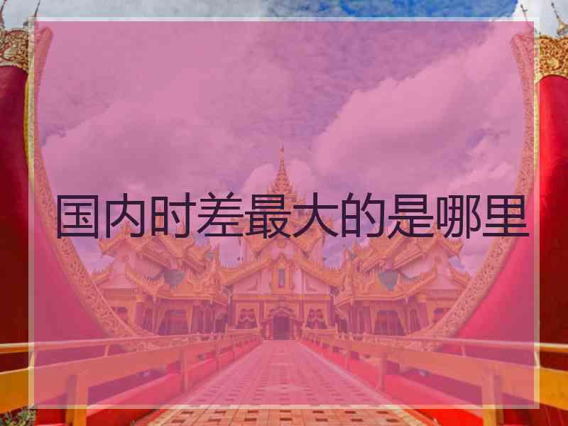 国内时差最大的是哪里