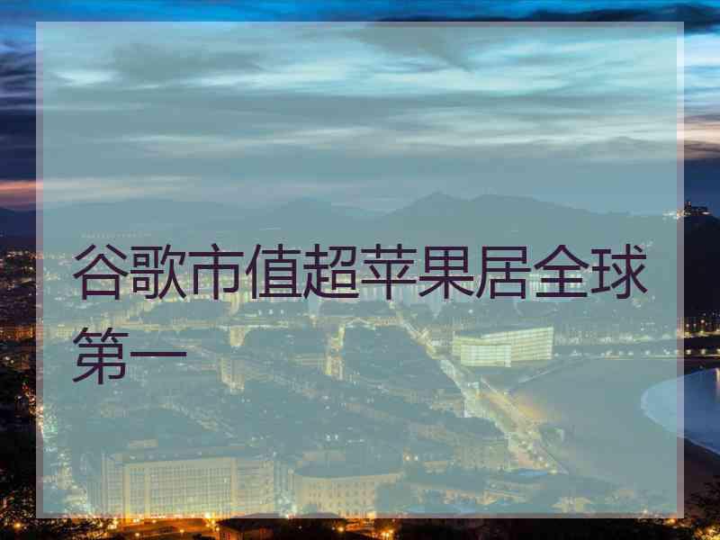 谷歌市值超苹果居全球第一