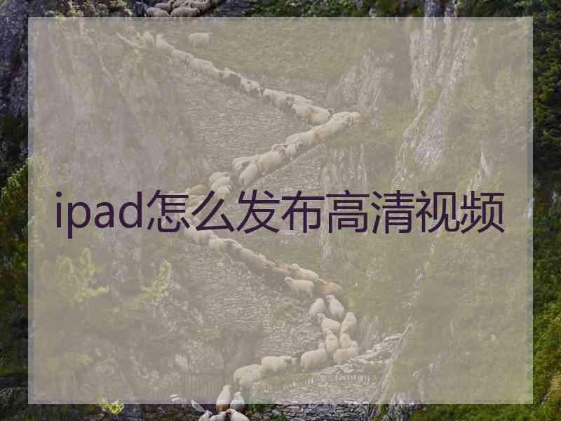 ipad怎么发布高清视频