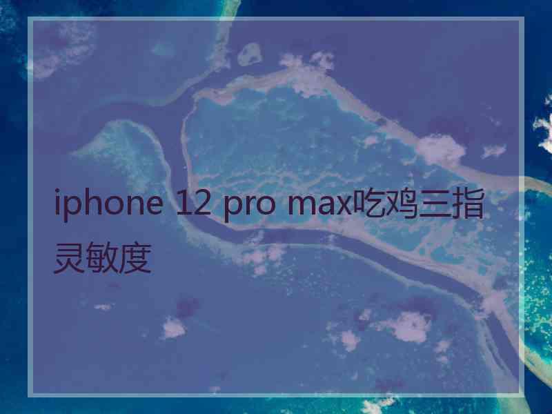 iphone 12 pro max吃鸡三指灵敏度