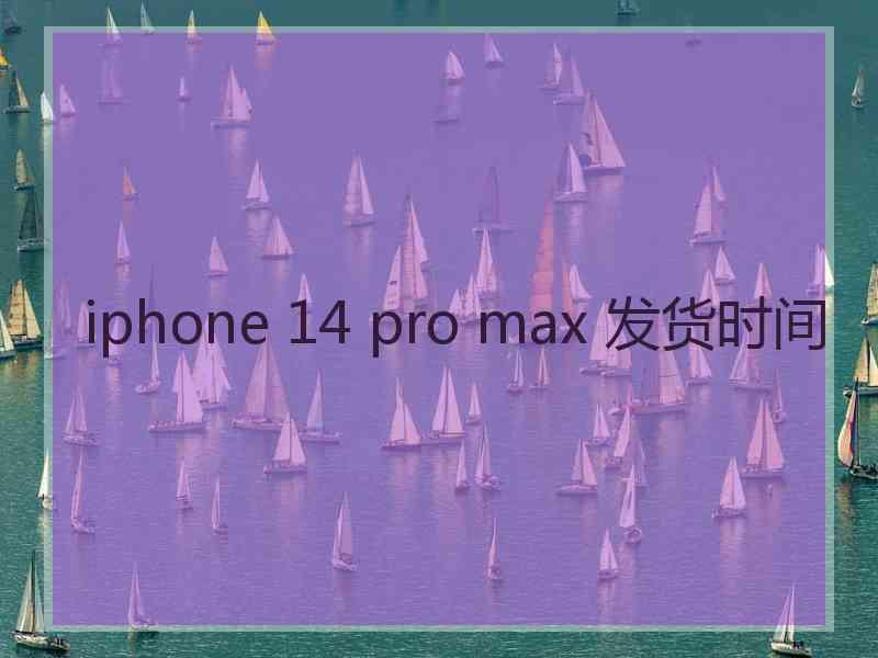 iphone 14 pro max 发货时间