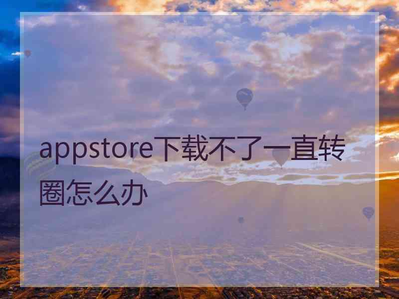 appstore下载不了一直转圈怎么办