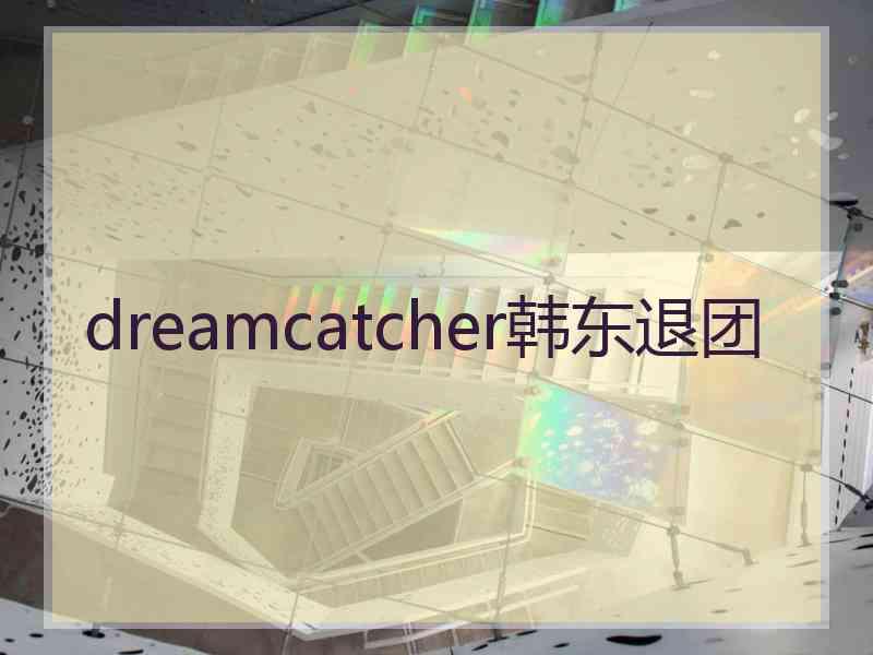 dreamcatcher韩东退团