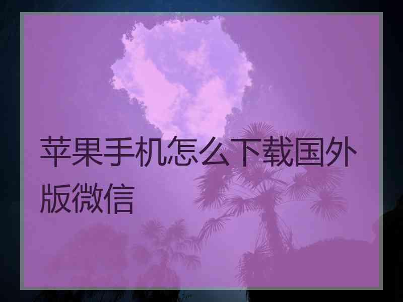 苹果手机怎么下载国外版微信