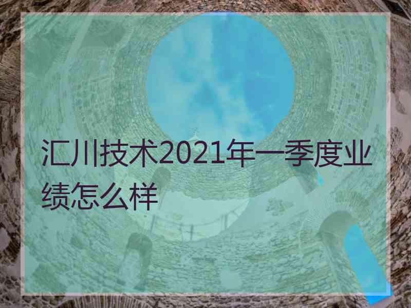 汇川技术2021年一季度业绩怎么样