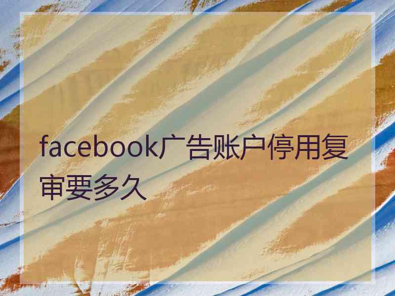 facebook广告账户停用复审要多久