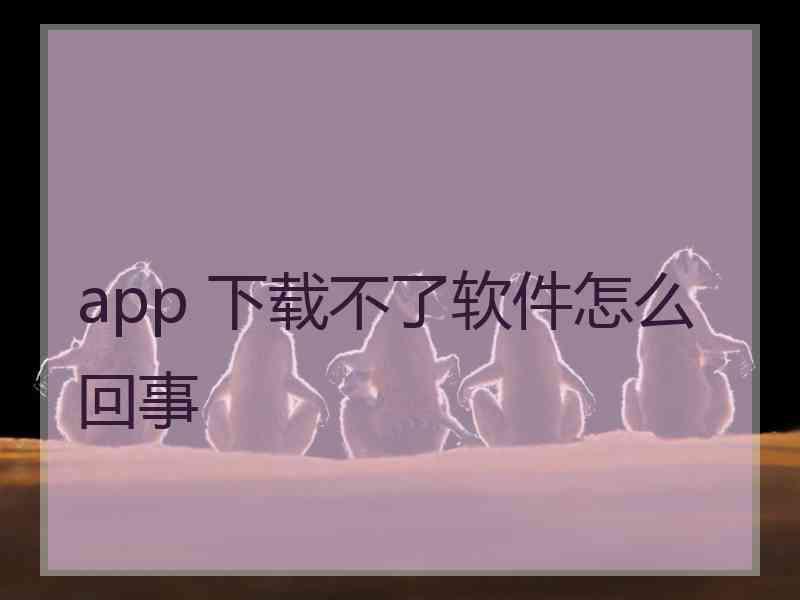 app 下载不了软件怎么回事