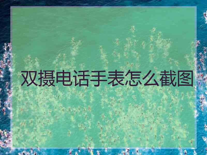 双摄电话手表怎么截图