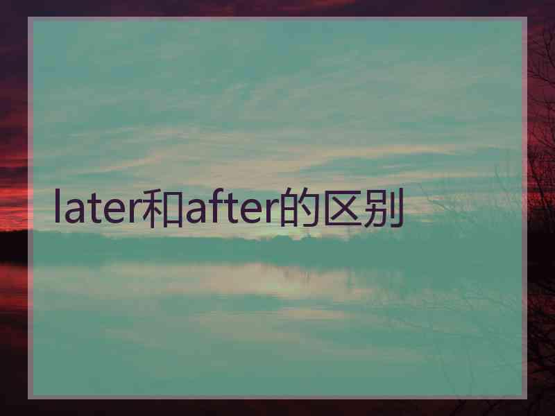 later和after的区别