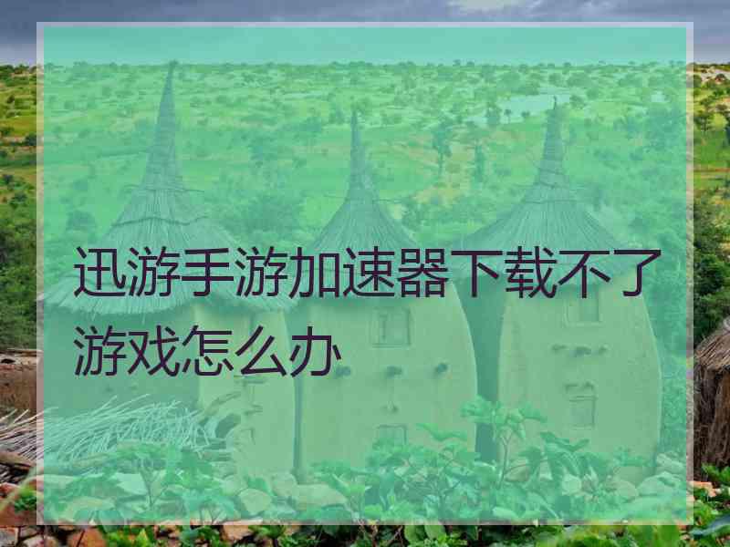 迅游手游加速器下载不了游戏怎么办