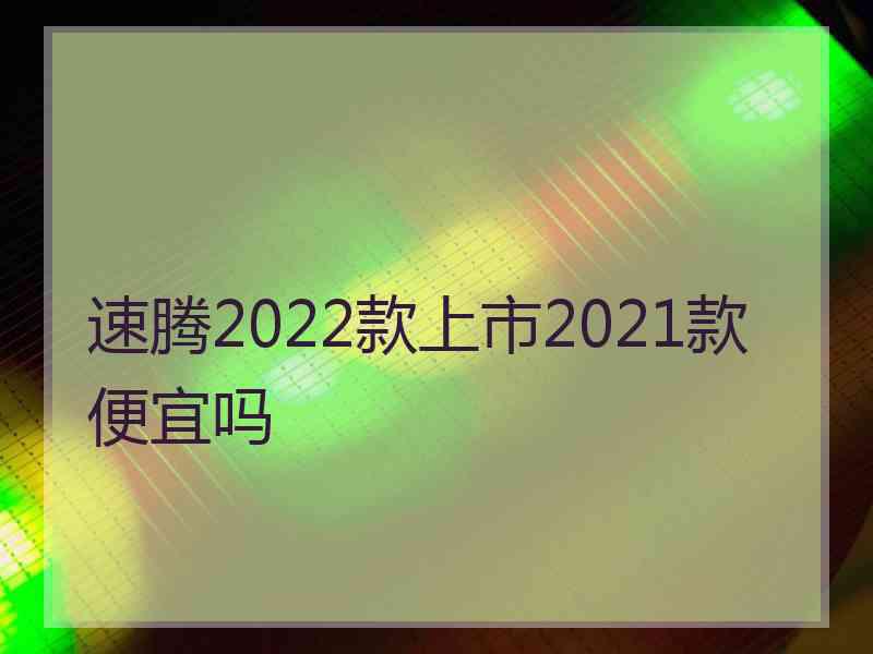 速腾2022款上市2021款便宜吗