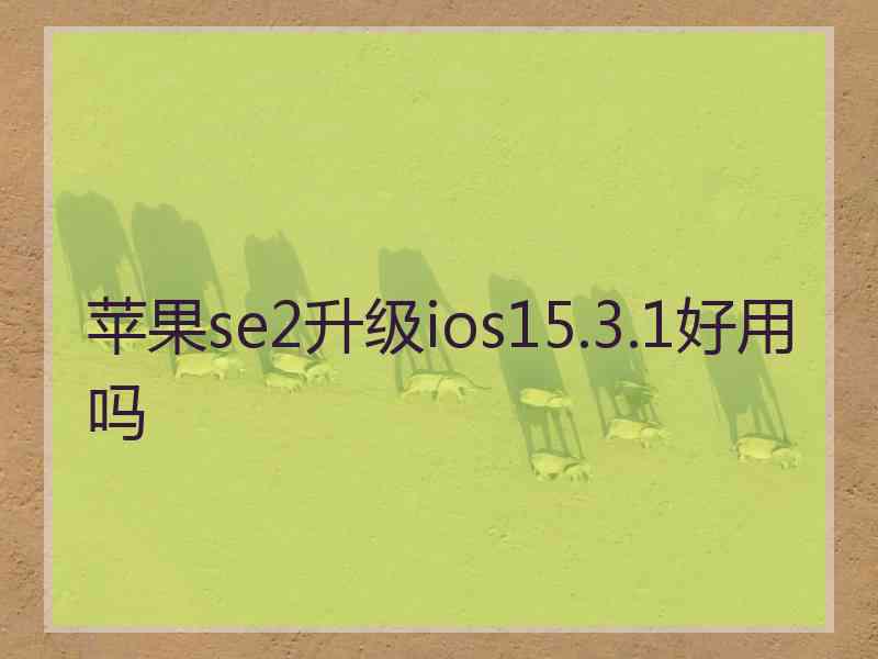 苹果se2升级ios15.3.1好用吗