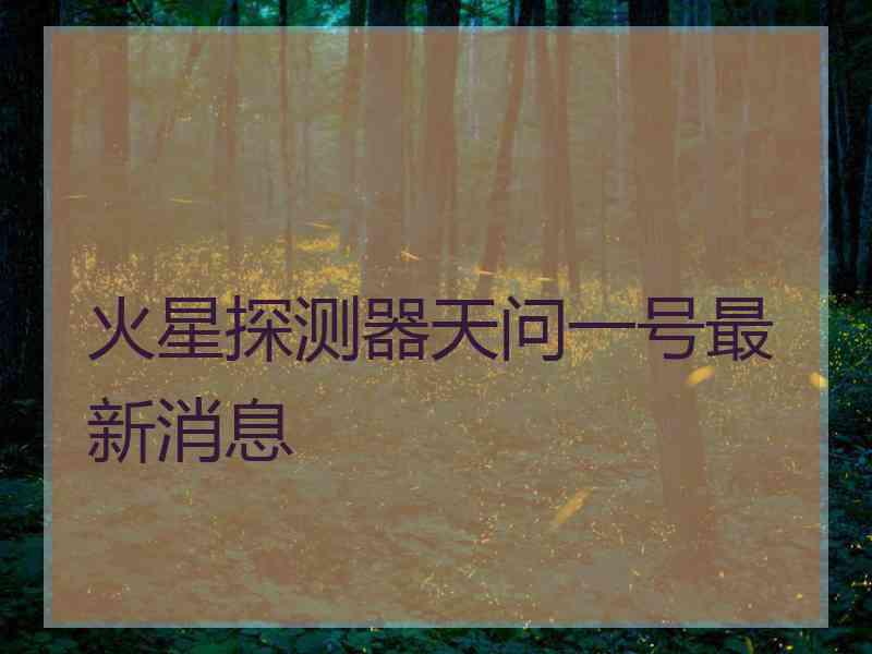 火星探测器天问一号最新消息