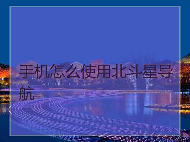 手机怎么使用北斗星导航