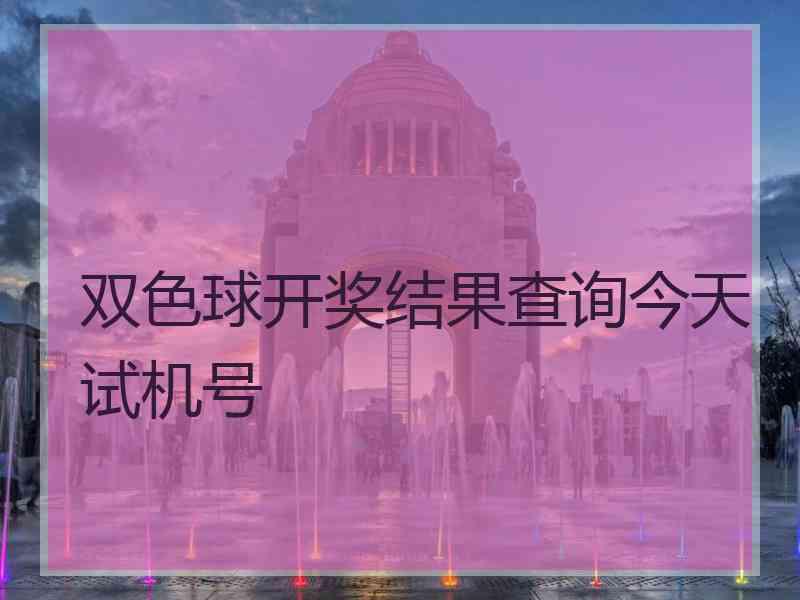 双色球开奖结果查询今天试机号