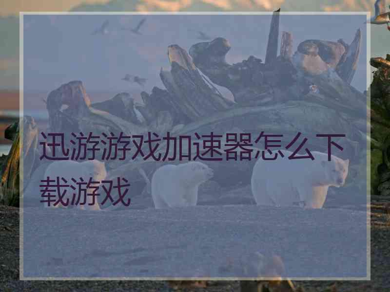 迅游游戏加速器怎么下载游戏