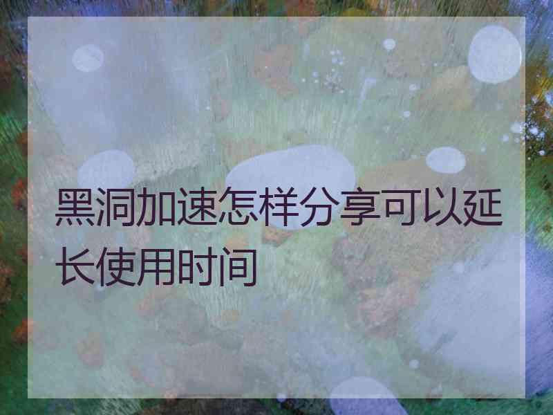 黑洞加速怎样分享可以延长使用时间