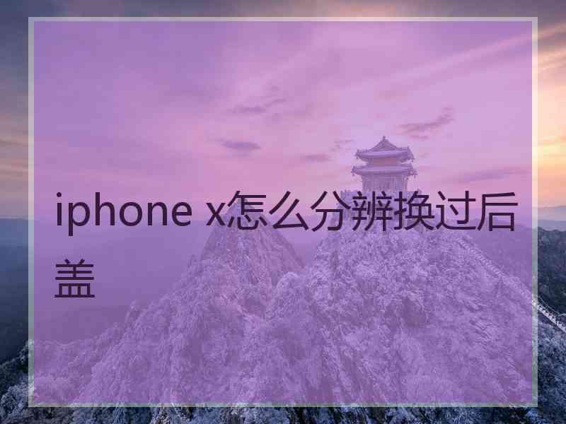 iphone x怎么分辨换过后盖