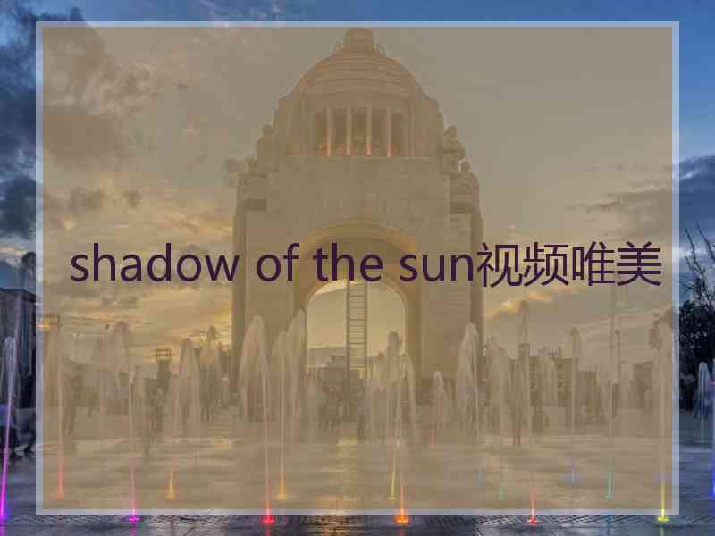 shadow of the sun视频唯美