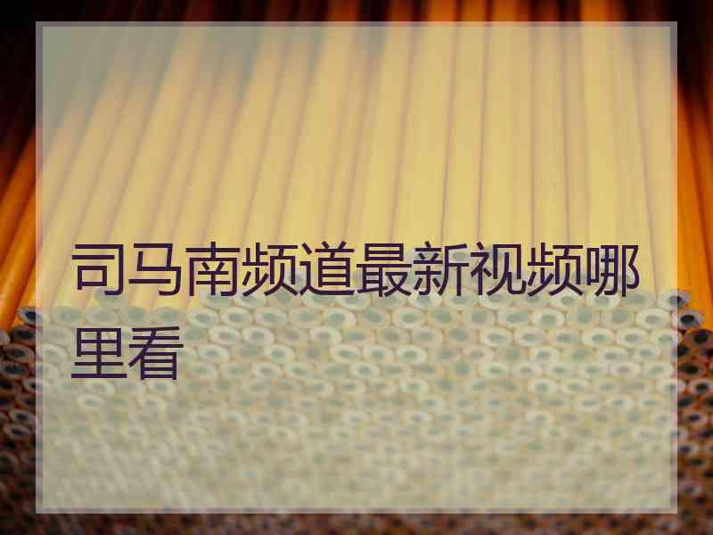 司马南频道最新视频哪里看