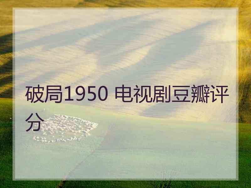 破局1950 电视剧豆瓣评分