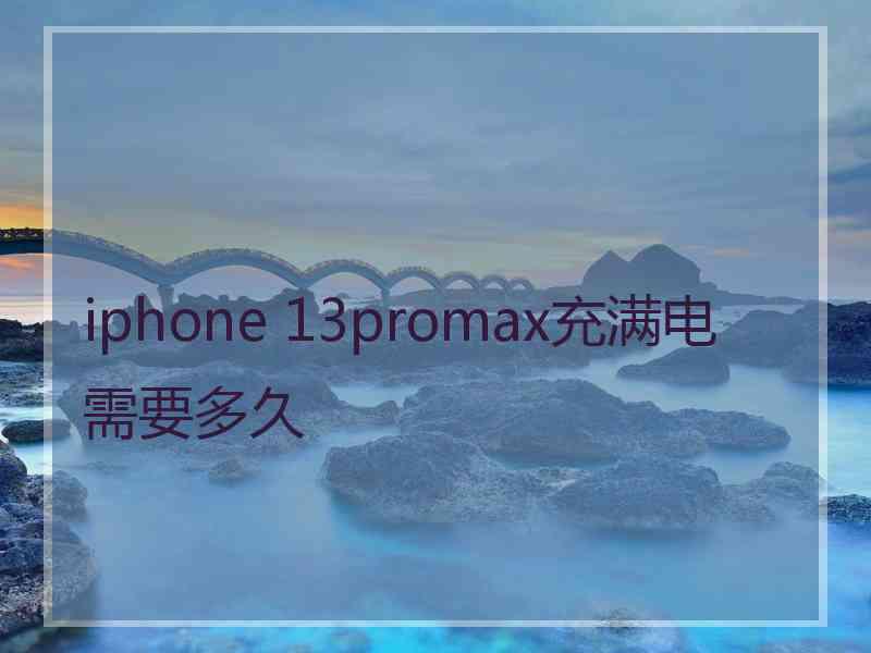 iphone 13promax充满电需要多久