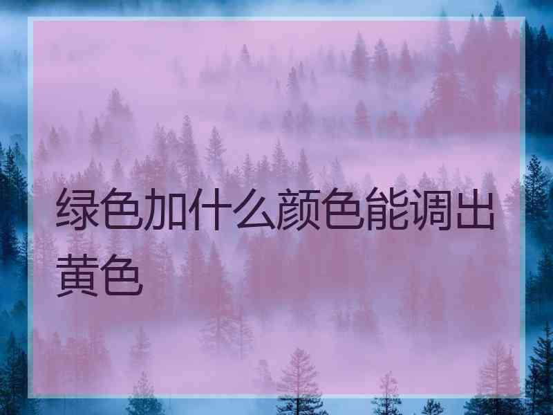 绿色加什么颜色能调出黄色