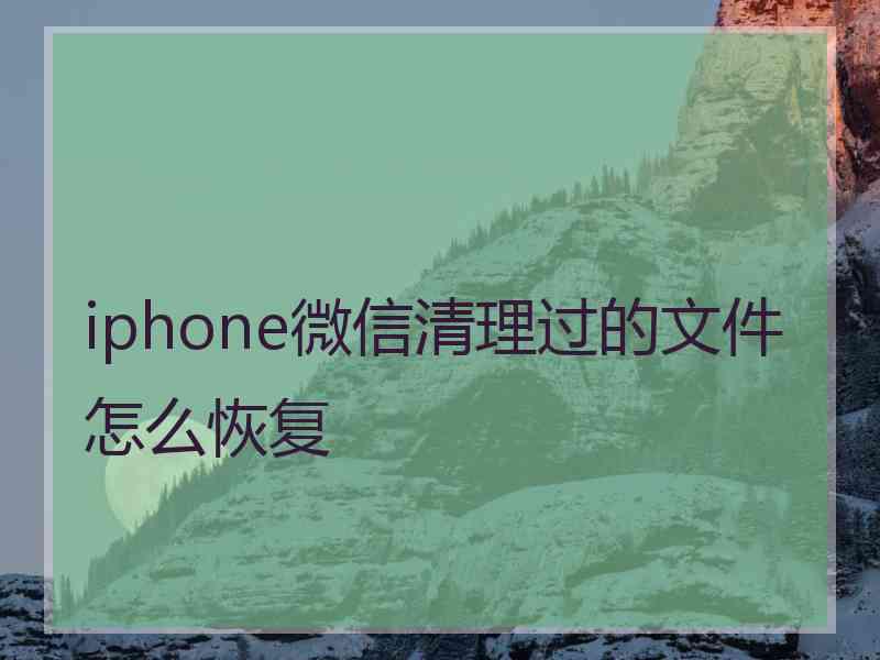 iphone微信清理过的文件怎么恢复