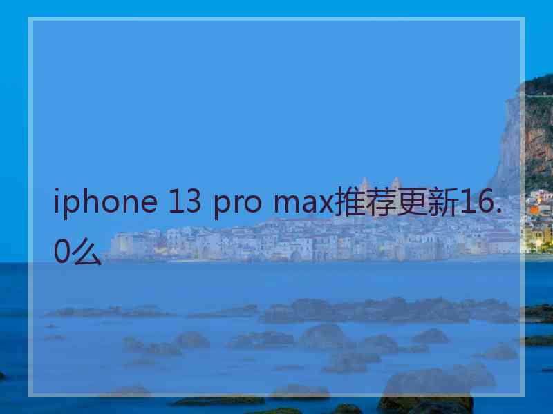 iphone 13 pro max推荐更新16.0么