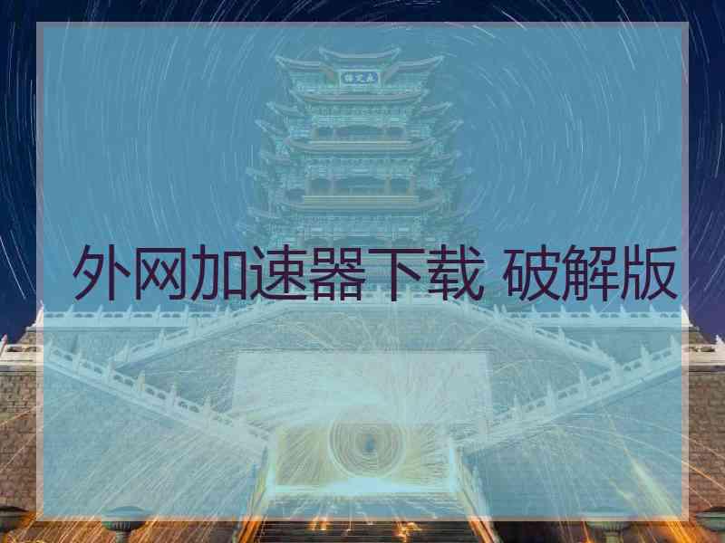 外网加速器下载 破解版