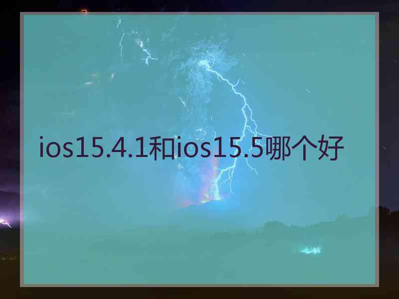 ios15.4.1和ios15.5哪个好